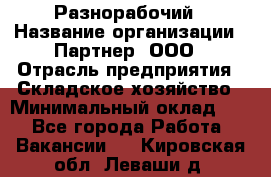 Разнорабочий › Название организации ­ Партнер, ООО › Отрасль предприятия ­ Складское хозяйство › Минимальный оклад ­ 1 - Все города Работа » Вакансии   . Кировская обл.,Леваши д.